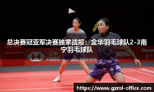 总决赛冠亚军决赛独家战报：金华羽毛球队2-3南宁羽毛球队