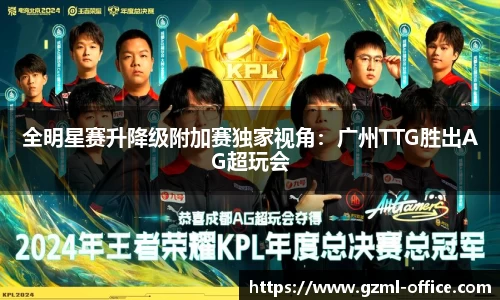 全明星赛升降级附加赛独家视角：广州TTG胜出AG超玩会