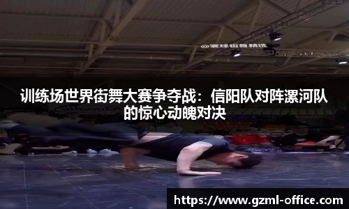 训练场世界街舞大赛争夺战：信阳队对阵漯河队的惊心动魄对决