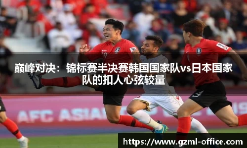 巅峰对决：锦标赛半决赛韩国国家队vs日本国家队的扣人心弦较量