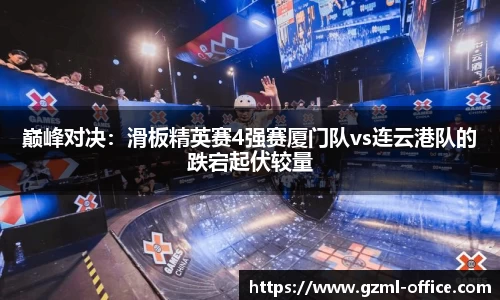 巅峰对决：滑板精英赛4强赛厦门队vs连云港队的跌宕起伏较量