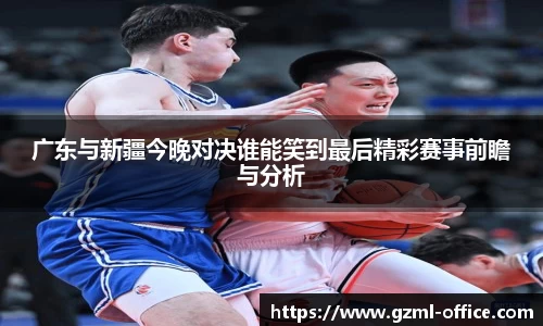 广东与新疆今晚对决谁能笑到最后精彩赛事前瞻与分析